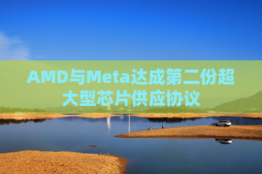 AMD与Meta达成第二份超大型芯片供应协议