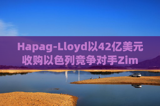Hapag-Lloyd以42亿美元收购以色列竞争对手Zim