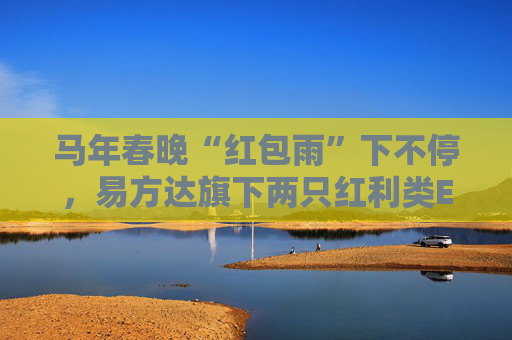 马年春晚“红包雨”下不停，易方达旗下两只红利类ETF派送新春“开门红”