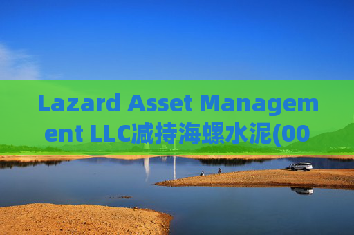 Lazard Asset Management LLC减持海螺水泥(00914)约1436.48万股 每股作价25.79港元
