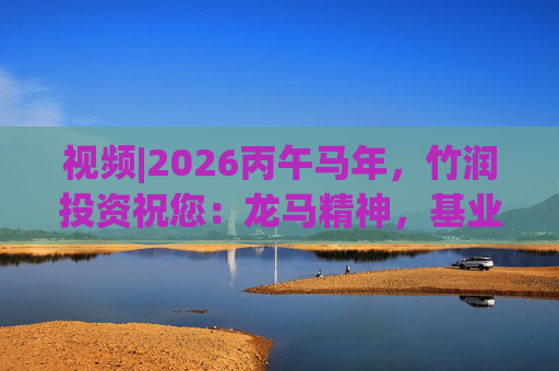 视频|2026丙午马年，竹润投资祝您：龙马精神，基业长青！马到成功，财源广进！
