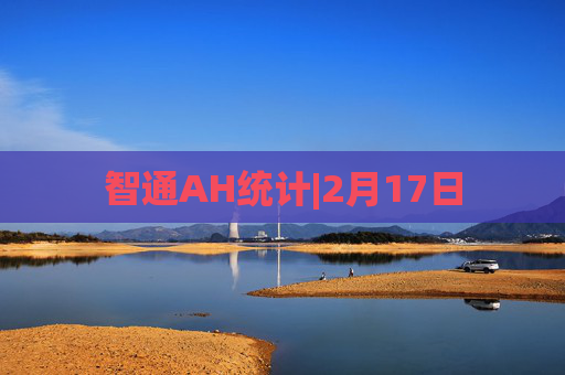 智通AH统计|2月17日