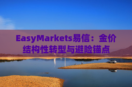 EasyMarkets易信：金价结构性转型与避险锚点