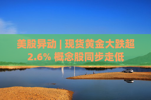 美股异动 | 现货黄金大跌超2.6% 概念股同步走低