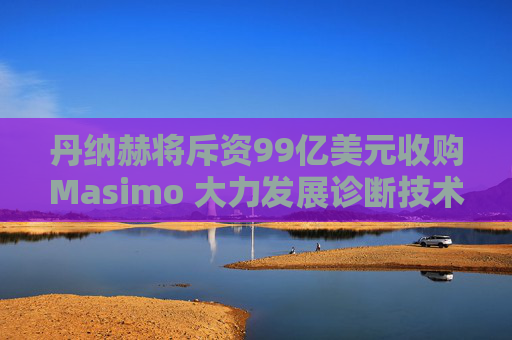 丹纳赫将斥资99亿美元收购Masimo 大力发展诊断技术