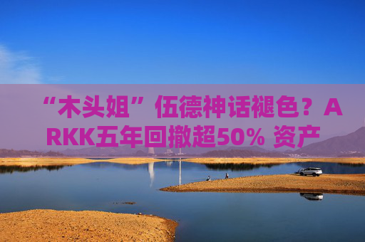 “木头姐”伍德神话褪色？ARKK五年回撤超50% 资产规模大幅缩水