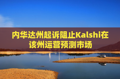 内华达州起诉阻止Kalshi在该州运营预测市场