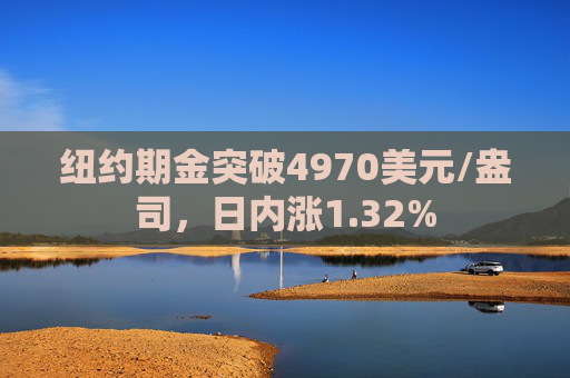 纽约期金突破4970美元/盎司,日内涨1.32%