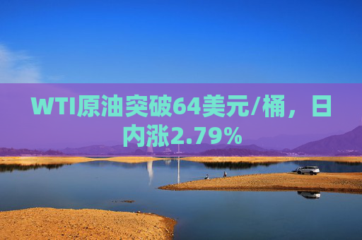 WTI原油突破64美元/桶，日内涨2.79%  第1张