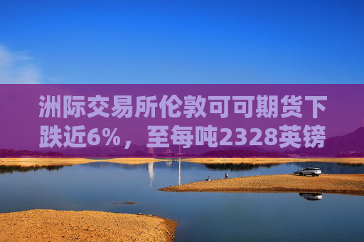 洲际交易所伦敦可可期货下跌近6%，至每吨2328英镑