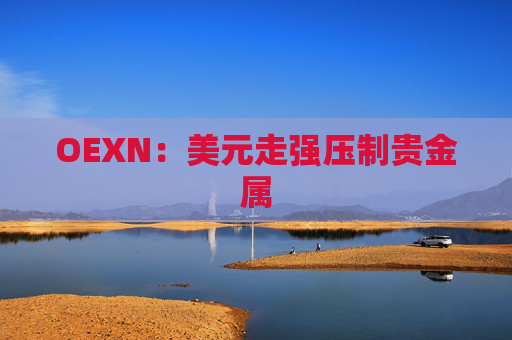OEXN：美元走强压制贵金属
