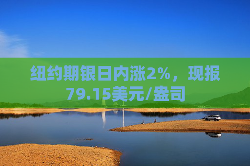 纽约期银日内涨2%，现报79.15美元/盎司