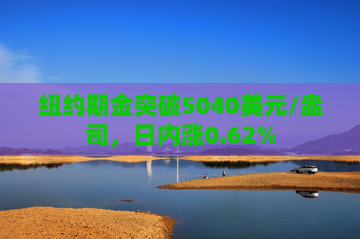 纽约期金突破5040美元/盎司，日内涨0.62%