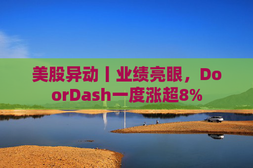 美股异动丨业绩亮眼，DoorDash一度涨超8%