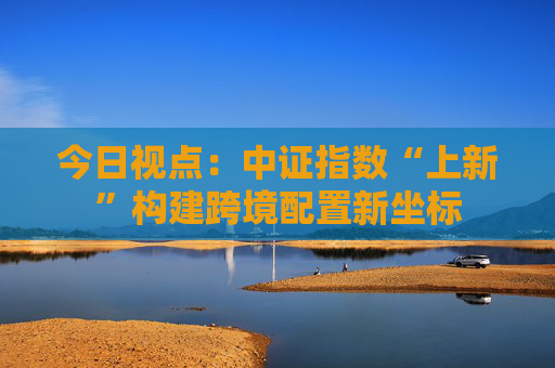 今日视点：中证指数“上新”构建跨境配置新坐标