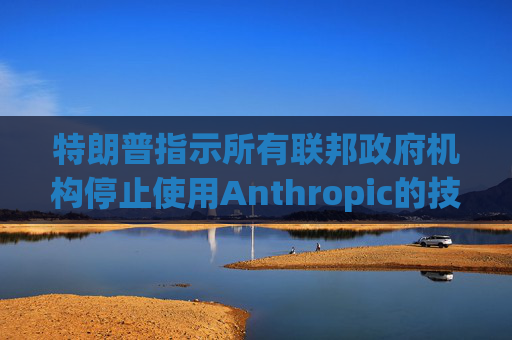 特朗普指示所有联邦政府机构停止使用Anthropic的技术  第1张
