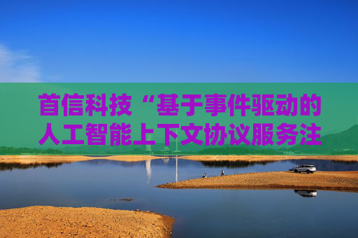 首信科技“基于事件驱动的人工智能上下文协议服务注册与发现方法”专利获授权