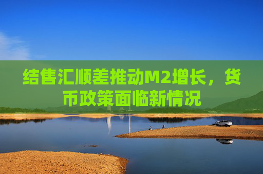 结售汇顺差推动M2增长，货币政策面临新情况