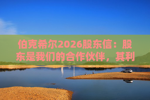 伯克希尔2026股东信：股东是我们的合作伙伴，其利益是我们决策的核心