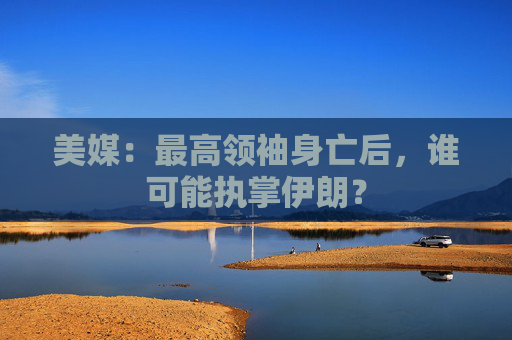 美媒：最高领袖身亡后，谁可能执掌伊朗？  第1张