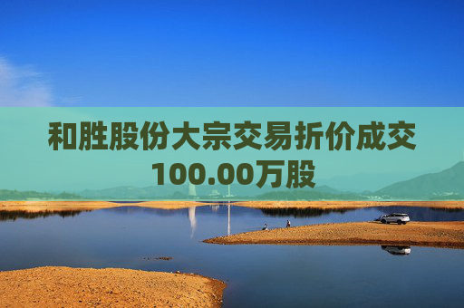 和胜股份大宗交易折价成交100.00万股
