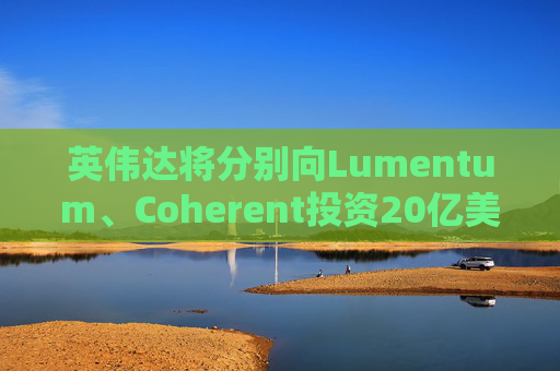英伟达将分别向Lumentum、Coherent投资20亿美元，以强化AI处理器业务  第1张
