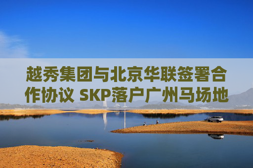 越秀集团与北京华联签署合作协议 SKP落户广州马场地块