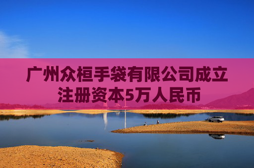 广州众桓手袋有限公司成立 注册资本5万人民币