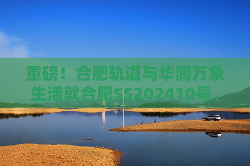 重磅！合肥轨道与华润万象生活就合肥SS202410号、GX202501号地块签订战略合作协议！