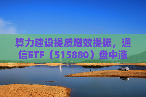 算力建设提质增效提振，通信ETF（515880）盘中涨近2%，近20日资金净流入超10亿元