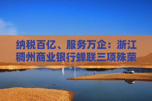 纳税百亿、服务万企：浙江稠州商业银行蝉联三项殊荣！