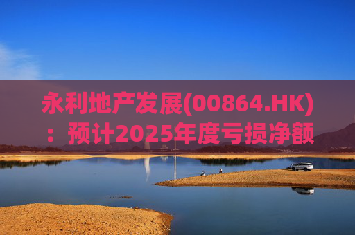 永利地产发展(00864.HK)：预计2025年度亏损净额约2.66亿港元至2.68亿港元
