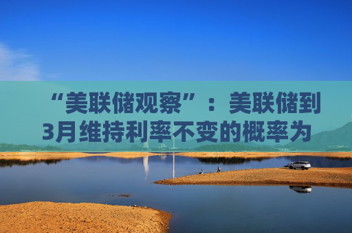 “美联储观察”：美联储到3月维持利率不变的概率为97.4%