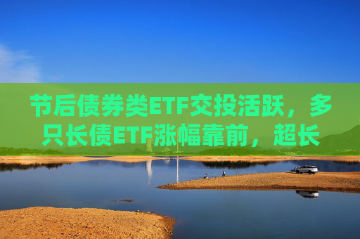 节后债券类ETF交投活跃，多只长债ETF涨幅靠前，超长端债市补涨机会可期？  第1张