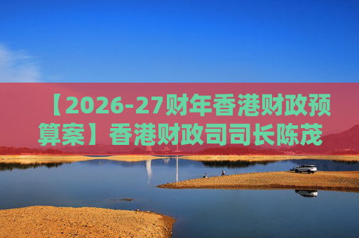【2026-27财年香港财政预算案】香港财政司司长陈茂波：香港2025年GDP同比增长3.5%