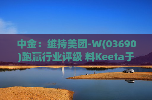 中金：维持美团-W(03690)跑赢行业评级 料Keeta于巴西推行精细化营运  第1张