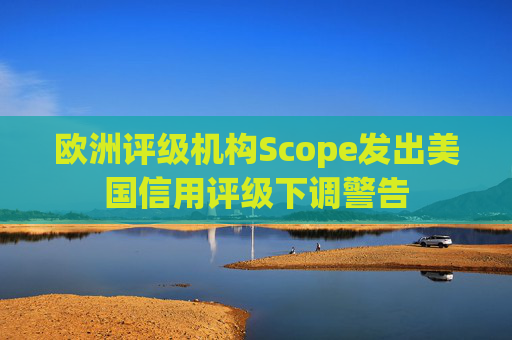 欧洲评级机构Scope发出美国信用评级下调警告  第1张