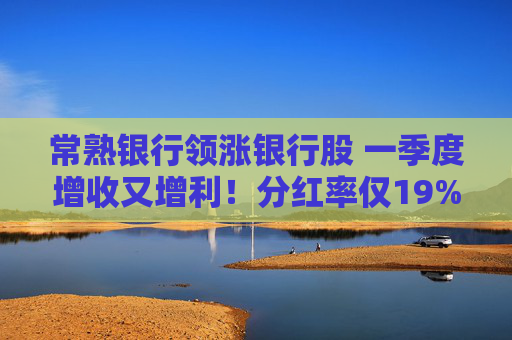常熟银行领涨银行股 一季度增收又增利！分红率仅19% 连续6年下降