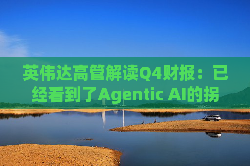 英伟达高管解读Q4财报：已经看到了Agentic AI的拐点