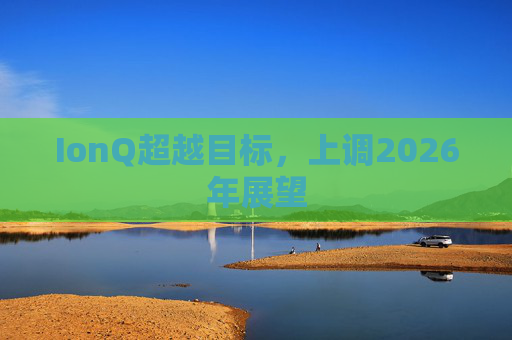 IonQ超越目标，上调2026年展望