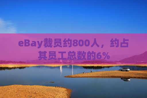 eBay裁员约800人，约占其员工总数的6%
