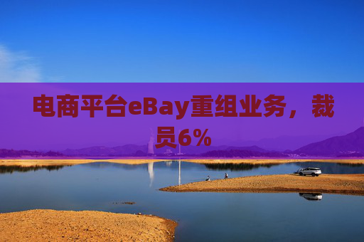 电商平台eBay重组业务，裁员6%