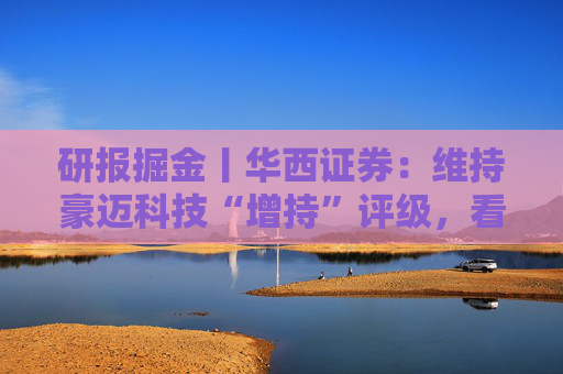 研报掘金丨华西证券：维持豪迈科技“增持”评级，看好第四成长曲线双击