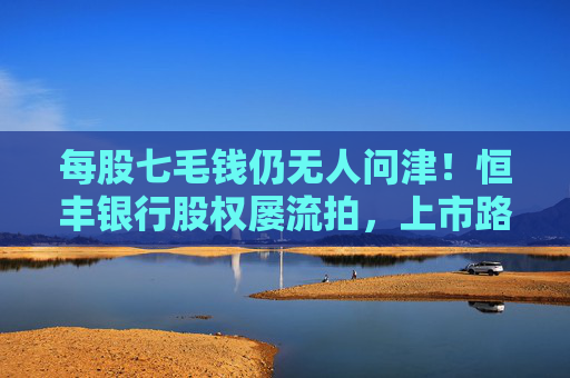 每股七毛钱仍无人问津!恒丰银行股权屡流拍,上市路难行 第1张 每股七毛钱仍无人问津!恒丰银行股权屡流拍,上市路难行 第1张