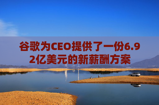 谷歌为CEO提供了一份6.92亿美元的新薪酬方案 第1张 谷歌为CEO提供了一份6.92亿美元的新薪酬方案 第1张