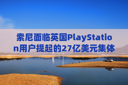 索尼面临英国PlayStation用户提起的27亿美元集体诉讼  第1张