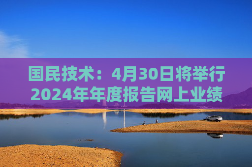国民技术：4月30日将举行2024年年度报告网上业绩说明会  第1张