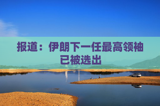 报道:伊朗下一任最高领袖已被选出 第1张 报道:伊朗下一任最高领袖已被选出 第1张