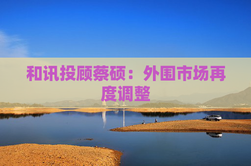 和讯投顾蔡硕:外围市场再度调整 第1张 和讯投顾蔡硕:外围市场再度调整 第1张