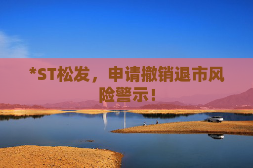 *ST松发，申请撤销退市风险警示！
